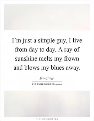 I’m just a simple guy, I live from day to day. A ray of sunshine melts my frown and blows my blues away Picture Quote #1