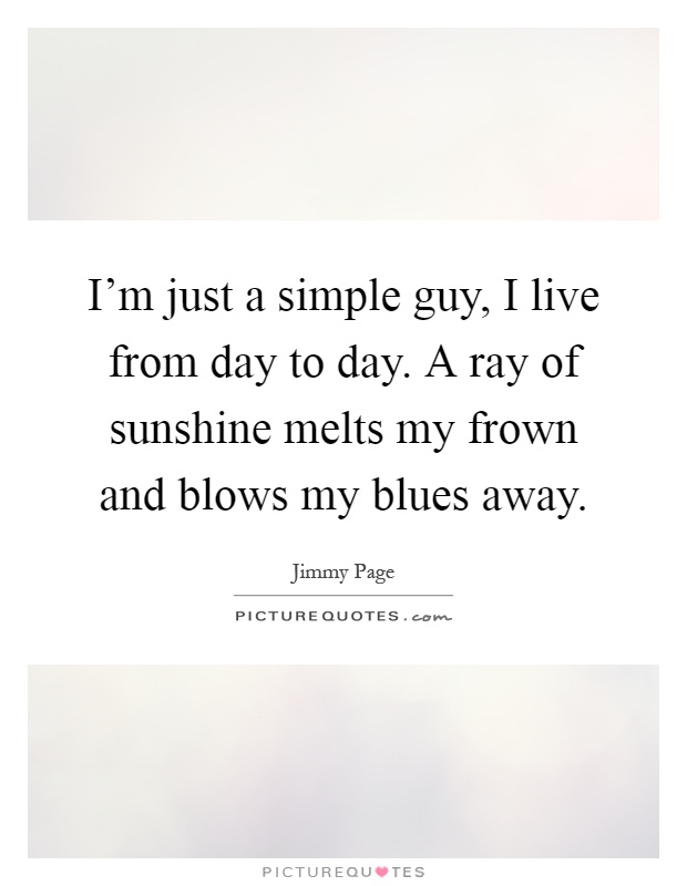I'm just a simple guy, I live from day to day. A ray of sunshine melts my frown and blows my blues away Picture Quote #1