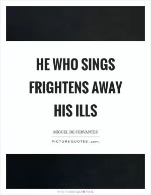 He who sings frightens away his ills Picture Quote #1
