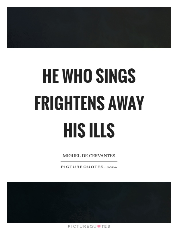 He who sings frightens away his ills Picture Quote #1