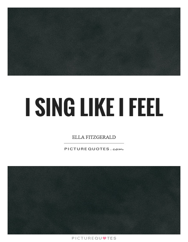 I sing like I feel Picture Quote #1