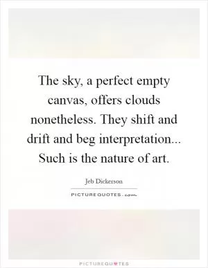 The sky, a perfect empty canvas, offers clouds nonetheless. They shift and drift and beg interpretation... Such is the nature of art Picture Quote #1