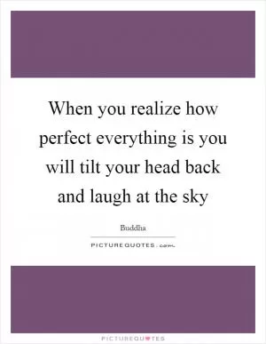When you realize how perfect everything is you will tilt your head back and laugh at the sky Picture Quote #1