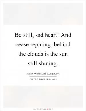 Be still, sad heart! And cease repining; behind the clouds is the sun still shining Picture Quote #1