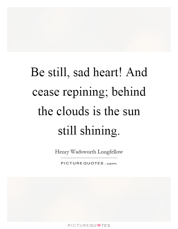 Be still, sad heart! And cease repining; behind the clouds is the sun still shining Picture Quote #1