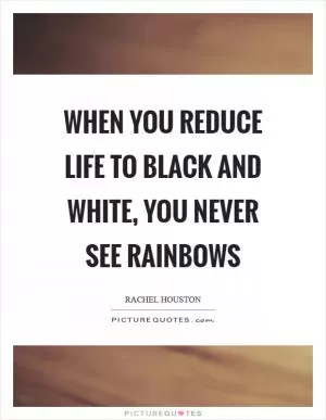 When you reduce life to black and white, you never see rainbows Picture Quote #1