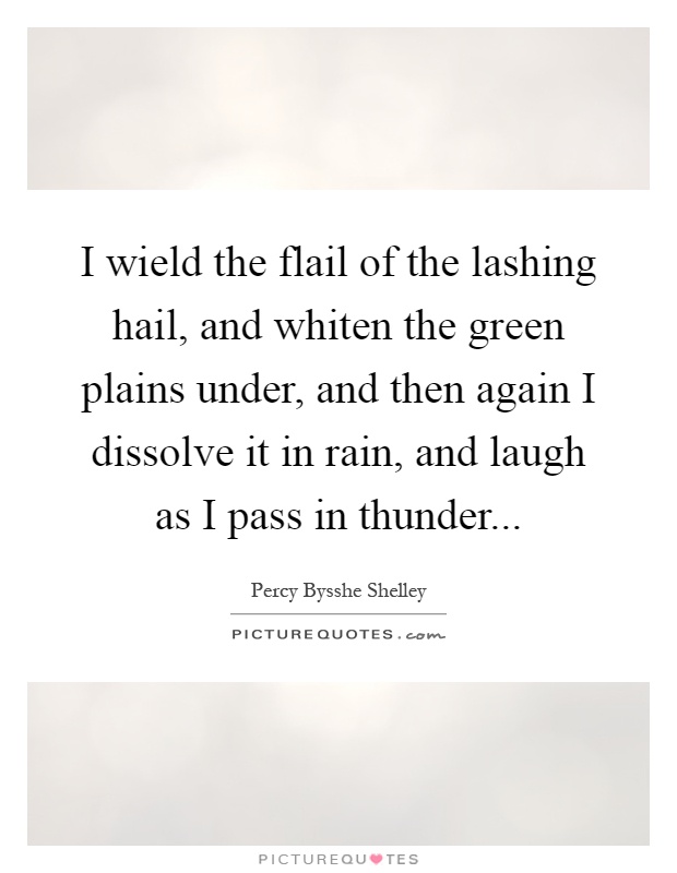 I wield the flail of the lashing hail, and whiten the green plains under, and then again I dissolve it in rain, and laugh as I pass in thunder Picture Quote #1