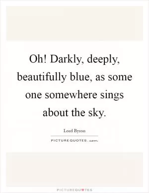 Oh! Darkly, deeply, beautifully blue, as some one somewhere sings about the sky Picture Quote #1