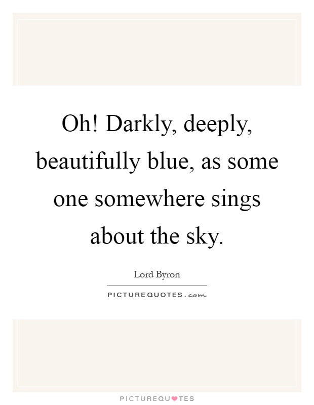 Oh! Darkly, deeply, beautifully blue, as some one somewhere sings about the sky Picture Quote #1