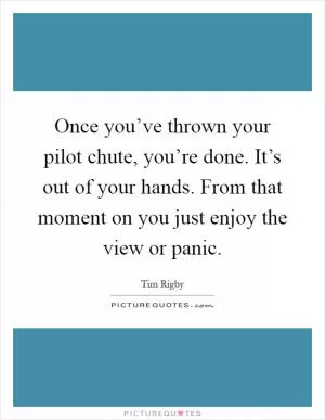 Once you’ve thrown your pilot chute, you’re done. It’s out of your hands. From that moment on you just enjoy the view or panic Picture Quote #1
