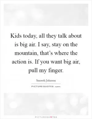 Kids today, all they talk about is big air. I say, stay on the mountain, that’s where the action is. If you want big air, pull my finger Picture Quote #1