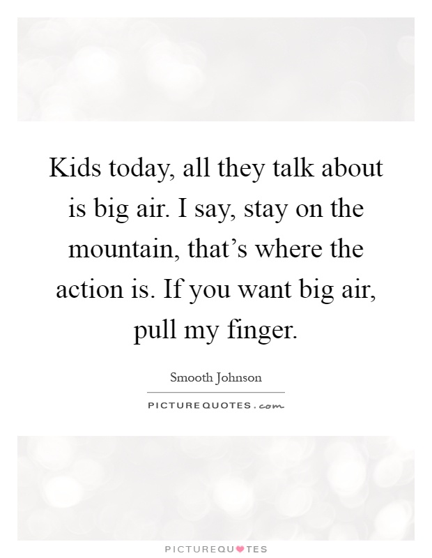 Kids today, all they talk about is big air. I say, stay on the mountain, that's where the action is. If you want big air, pull my finger Picture Quote #1