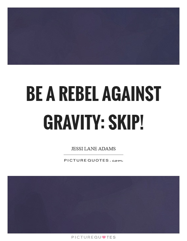 Be a rebel against gravity: Skip! Picture Quote #1