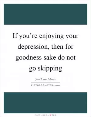 If you’re enjoying your depression, then for goodness sake do not go skipping Picture Quote #1