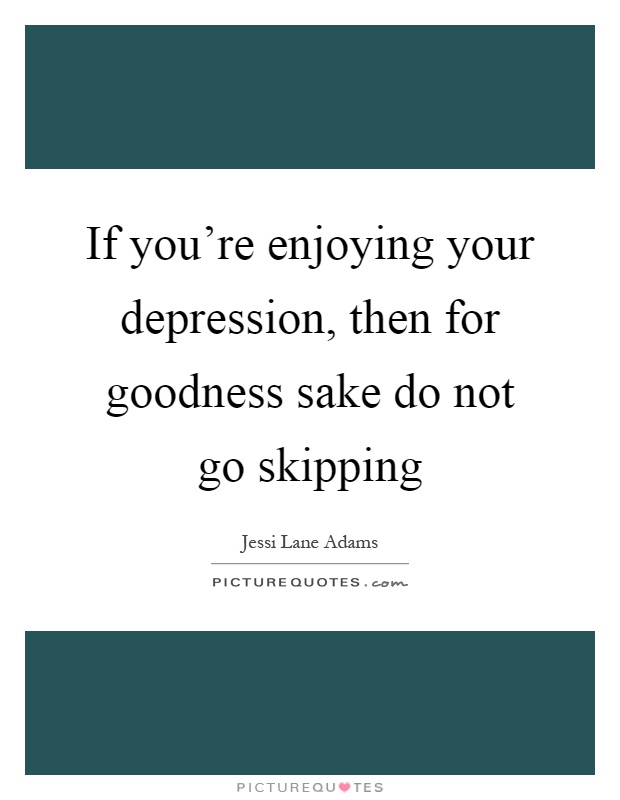 If you're enjoying your depression, then for goodness sake do not go skipping Picture Quote #1