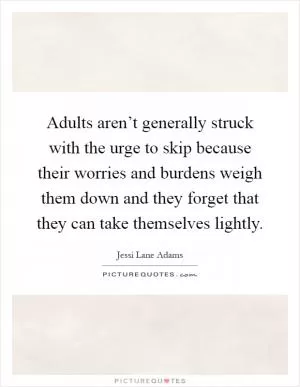 Adults aren’t generally struck with the urge to skip because their worries and burdens weigh them down and they forget that they can take themselves lightly Picture Quote #1
