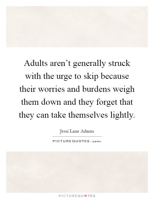 Adults aren't generally struck with the urge to skip because their worries and burdens weigh them down and they forget that they can take themselves lightly Picture Quote #1