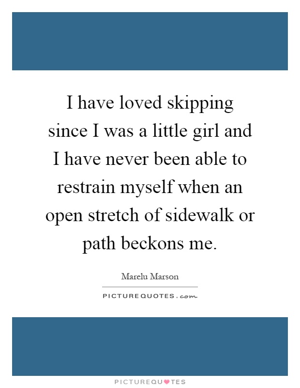 I have loved skipping since I was a little girl and I have never been able to restrain myself when an open stretch of sidewalk or path beckons me Picture Quote #1