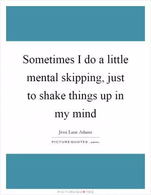 Sometimes I do a little mental skipping, just to shake things up in my mind Picture Quote #1