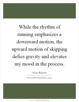 While the rhythm of running emphasizes a downward motion, the upward motion of skipping defies gravity and elevates my mood in the process Picture Quote #1