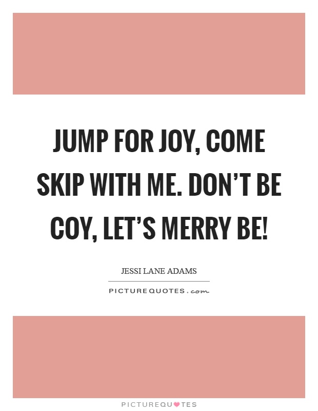 Jump for joy, come skip with me. Don't be coy, let's merry be! Picture Quote #1