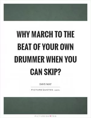 Why march to the beat of your own drummer when you can skip? Picture Quote #1