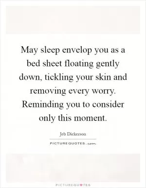 May sleep envelop you as a bed sheet floating gently down, tickling your skin and removing every worry. Reminding you to consider only this moment Picture Quote #1