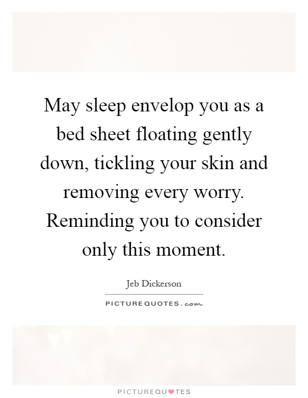 May sleep envelop you as a bed sheet floating gently down, tickling your skin and removing every worry. Reminding you to consider only this moment Picture Quote #1
