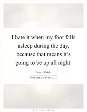 I hate it when my foot falls asleep during the day, because that means it’s going to be up all night Picture Quote #1