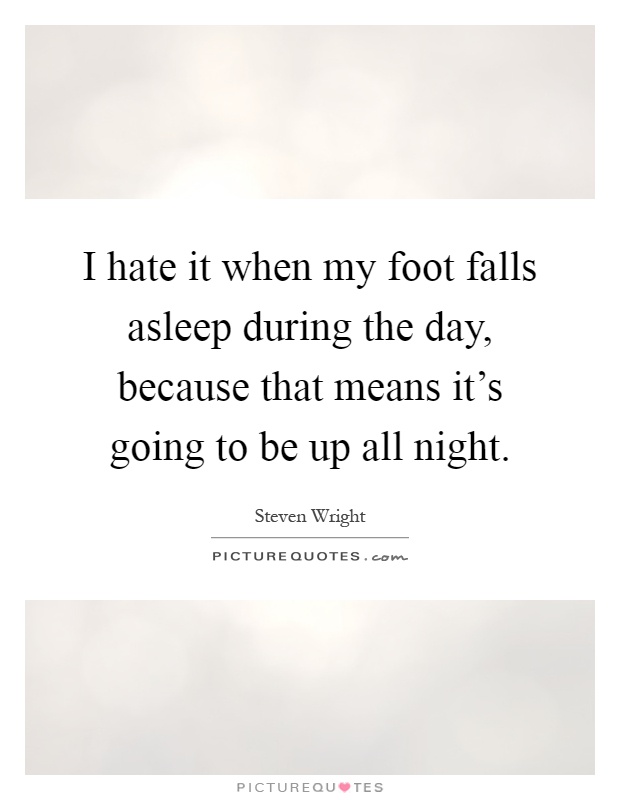 I hate it when my foot falls asleep during the day, because that means it's going to be up all night Picture Quote #1