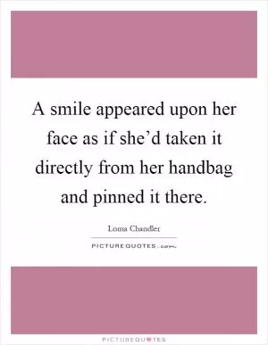 A smile appeared upon her face as if she’d taken it directly from her handbag and pinned it there Picture Quote #1