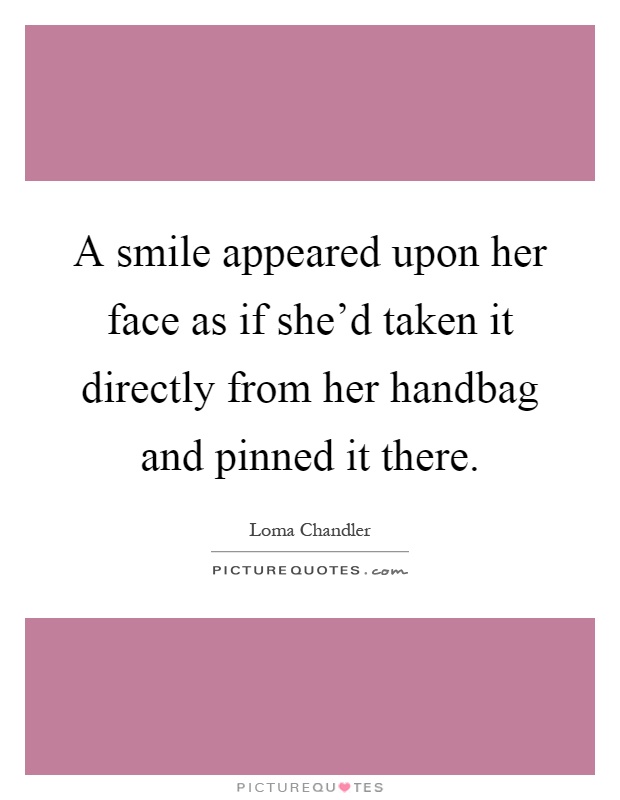 A smile appeared upon her face as if she'd taken it directly from her handbag and pinned it there Picture Quote #1