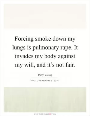 Forcing smoke down my lungs is pulmonary rape. It invades my body against my will, and it’s not fair Picture Quote #1