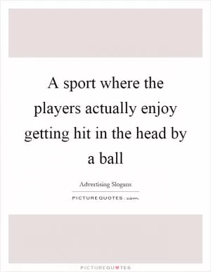 A sport where the players actually enjoy getting hit in the head by a ball Picture Quote #1