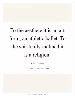 To the aesthete it is an art form, an athletic ballet. To the spiritually inclined it is a religion Picture Quote #1