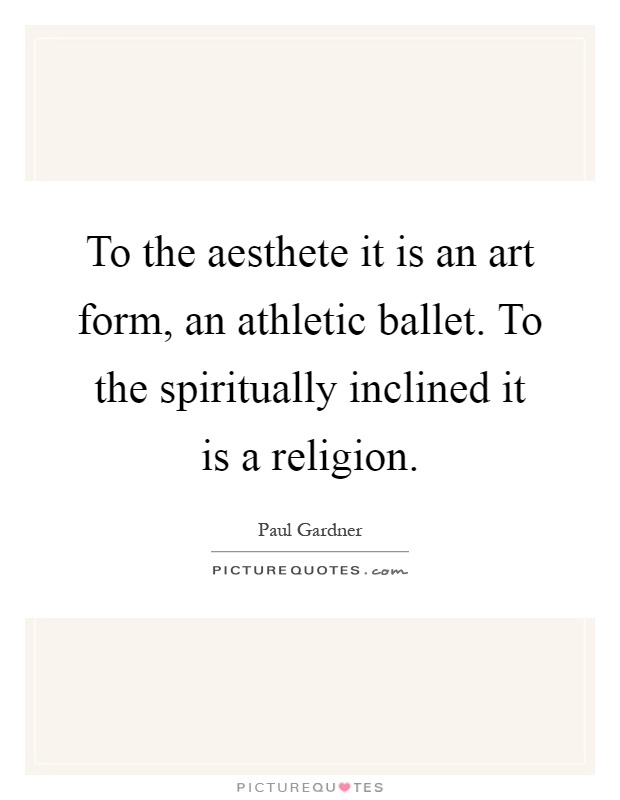 To the aesthete it is an art form, an athletic ballet. To the spiritually inclined it is a religion Picture Quote #1