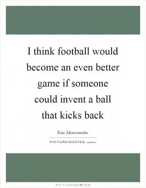 I think football would become an even better game if someone could invent a ball that kicks back Picture Quote #1