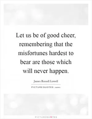 Let us be of good cheer, remembering that the misfortunes hardest to bear are those which will never happen Picture Quote #1