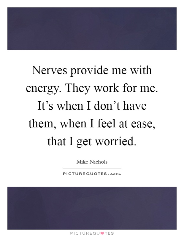 Nerves provide me with energy. They work for me. It's when I don't have them, when I feel at ease, that I get worried Picture Quote #1