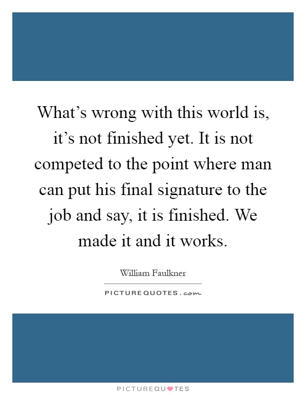 What's wrong with this world is, it's not finished yet. It is not competed to the point where man can put his final signature to the job and say, it is finished. We made it and it works Picture Quote #1
