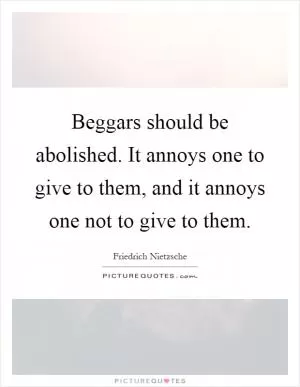 Beggars should be abolished. It annoys one to give to them, and it annoys one not to give to them Picture Quote #1