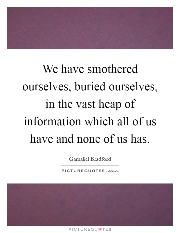 We have smothered ourselves, buried ourselves, in the vast heap of information which all of us have and none of us has Picture Quote #1