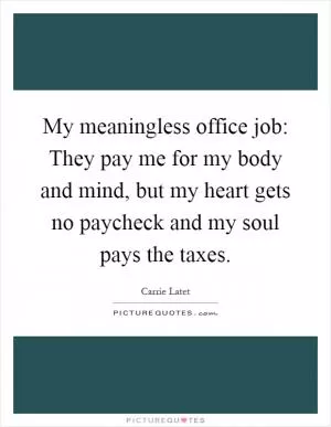 My meaningless office job: They pay me for my body and mind, but my heart gets no paycheck and my soul pays the taxes Picture Quote #1