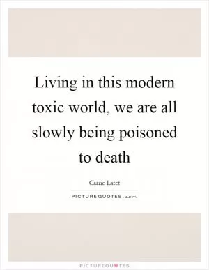 Living in this modern toxic world, we are all slowly being poisoned to death Picture Quote #1