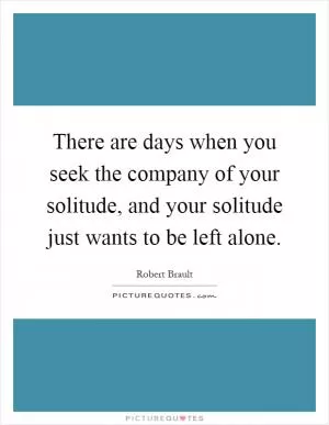 There are days when you seek the company of your solitude, and your solitude just wants to be left alone Picture Quote #1
