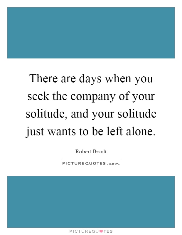 There are days when you seek the company of your solitude, and your solitude just wants to be left alone Picture Quote #1