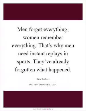 Men forget everything; women remember everything. That’s why men need instant replays in sports. They’ve already forgotten what happened Picture Quote #1