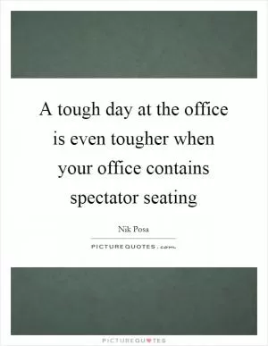A tough day at the office is even tougher when your office contains spectator seating Picture Quote #1