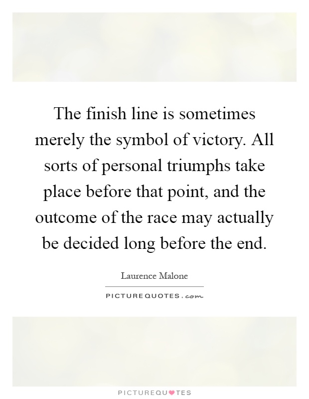 The finish line is sometimes merely the symbol of victory. All sorts of personal triumphs take place before that point, and the outcome of the race may actually be decided long before the end Picture Quote #1