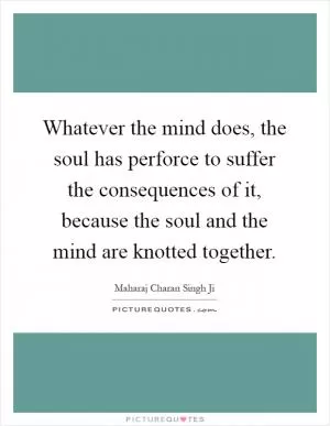 Whatever the mind does, the soul has perforce to suffer the consequences of it, because the soul and the mind are knotted together Picture Quote #1